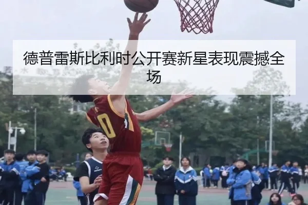 德普雷斯比利时公开赛新星表现震撼全场